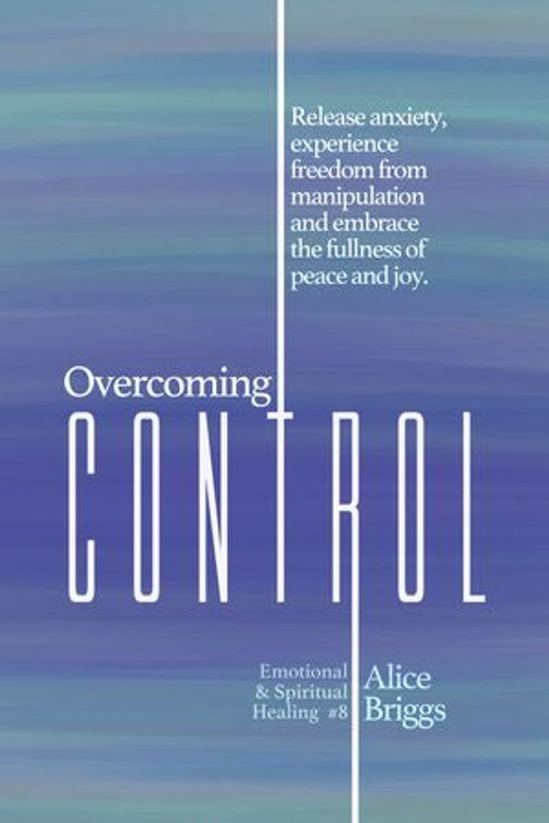 Overcoming Control: Release The Anxiety, Experience Freedom From Manipulation And Embrace Fullness Of Peace Joy.