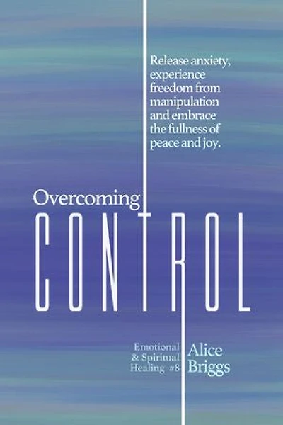Overcoming Control: Release The Anxiety, Experience Freedom From Manipulation And Embrace Fullness Of Peace Joy.