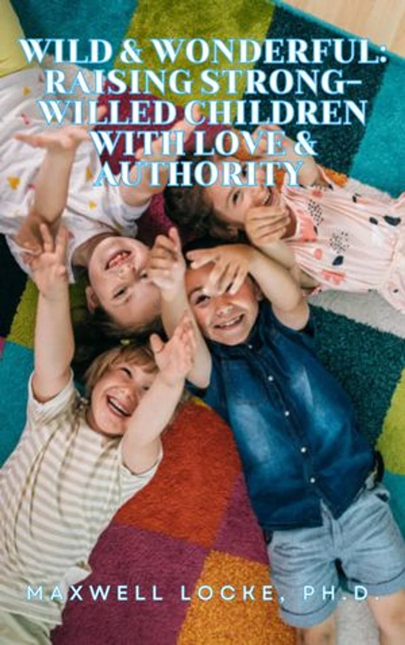 Wild and Wonderful: Raising Strong-Willed Children with Love and Authority
