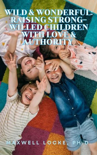 Wild and Wonderful: Raising Strong-Willed Children with Love and Authority