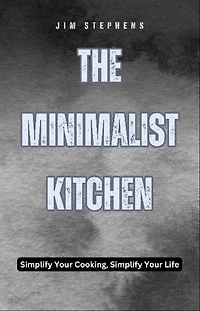 The Minimalist Kitchen: Simplify Your Cooking, Simplify Your Life