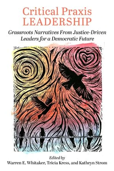 Critical Praxis Leadership: Grassroots Narratives from Justice-Driven Leaders for a Democratic Future