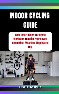 INDOOR CYCLING GUIDE: Best Smart Bikes For Home Workouts To Build Your Lower Abdominal Muscles, Thighs And Leg