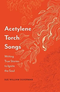 Acetylene Torch Songs: Writing True Stories to Ignite the Soul