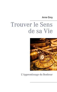 Trouver le Sens de sa Vie: L'Apprentissage du Bonheur