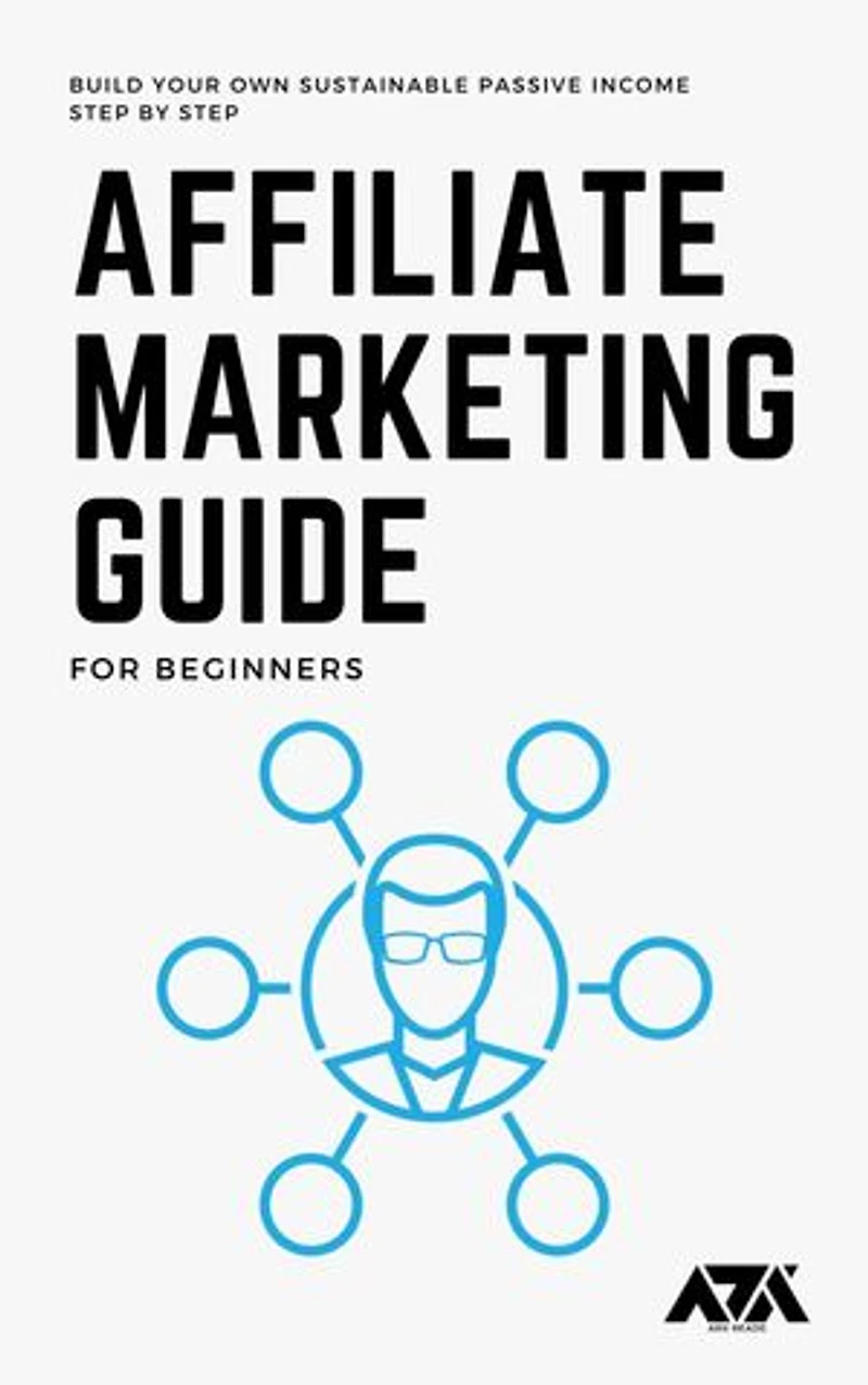 Affiliate Marketing Guide for Beginners: Learn How You Can Get Started and Build your Own Sustainable Passive Income Step by Step