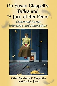 On Susan Glaspell's Trifles and "A Jury of Her Peers": Centennial Essays, Interviews and Adaptations