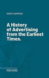 A History of Advertising from the Earliest Times.