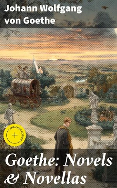 Goethe: Novels & Novellas: Enriched edition. Exploring Love, Nature, and Humanity: A Collection of Literary Masterpieces from the Romantic Era