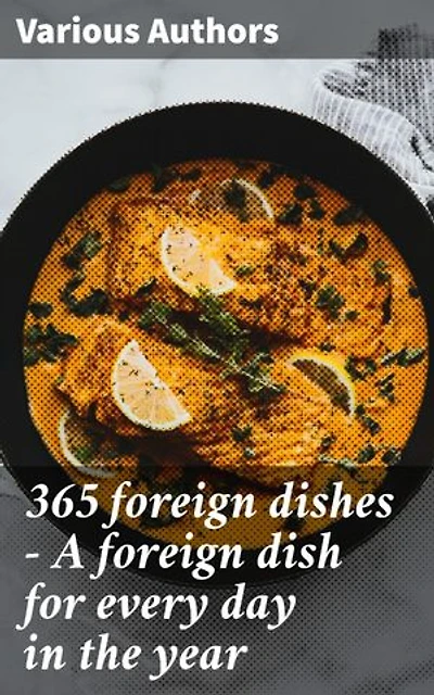365 foreign dishes - A foreign dish for every day in the year: Enriched edition. A Culinary Adventure Across Diverse Cultures