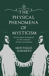 the Physical Phenomena of Mysticism - With Especial Reference to Stigmata, Divine and Diabolic