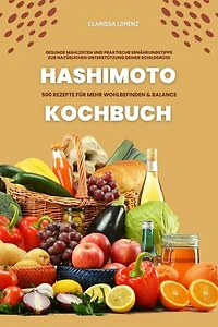 Hashimoto Kochbuch: 500 Rezepte für mehr Wohlbefinden und Balance (Gesunde Mahlzeiten und praktische Ernährungstipps zur natürlichen Unterstützung deiner Schilddrüse)