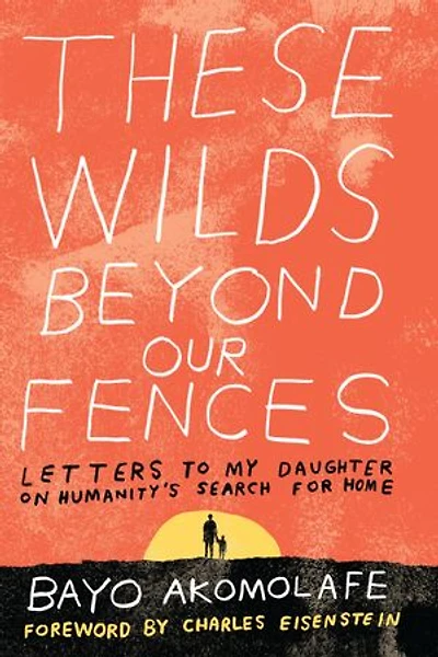 These Wilds Beyond Our Fences: Letters To My Daughter On Humanity's Search For Home