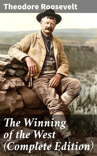 The Winning of the West (Complete Edition): Enriched edition. Chronicling the American Frontier and Manifest Destiny