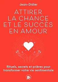 Attirer la chance et le succès en amour: rituels, secrets prières pour transformer votre vie sentimentale