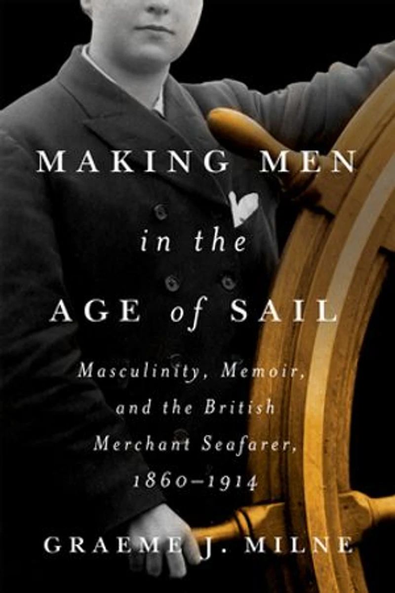 Making Men the Age of Sail: Masculinity, Memoir, and British Merchant Seafarer, 1860–1914