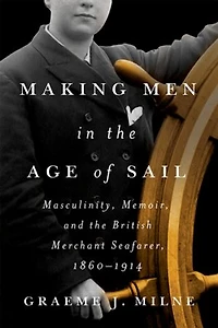 Making Men the Age of Sail: Masculinity, Memoir, and British Merchant Seafarer, 1860–1914