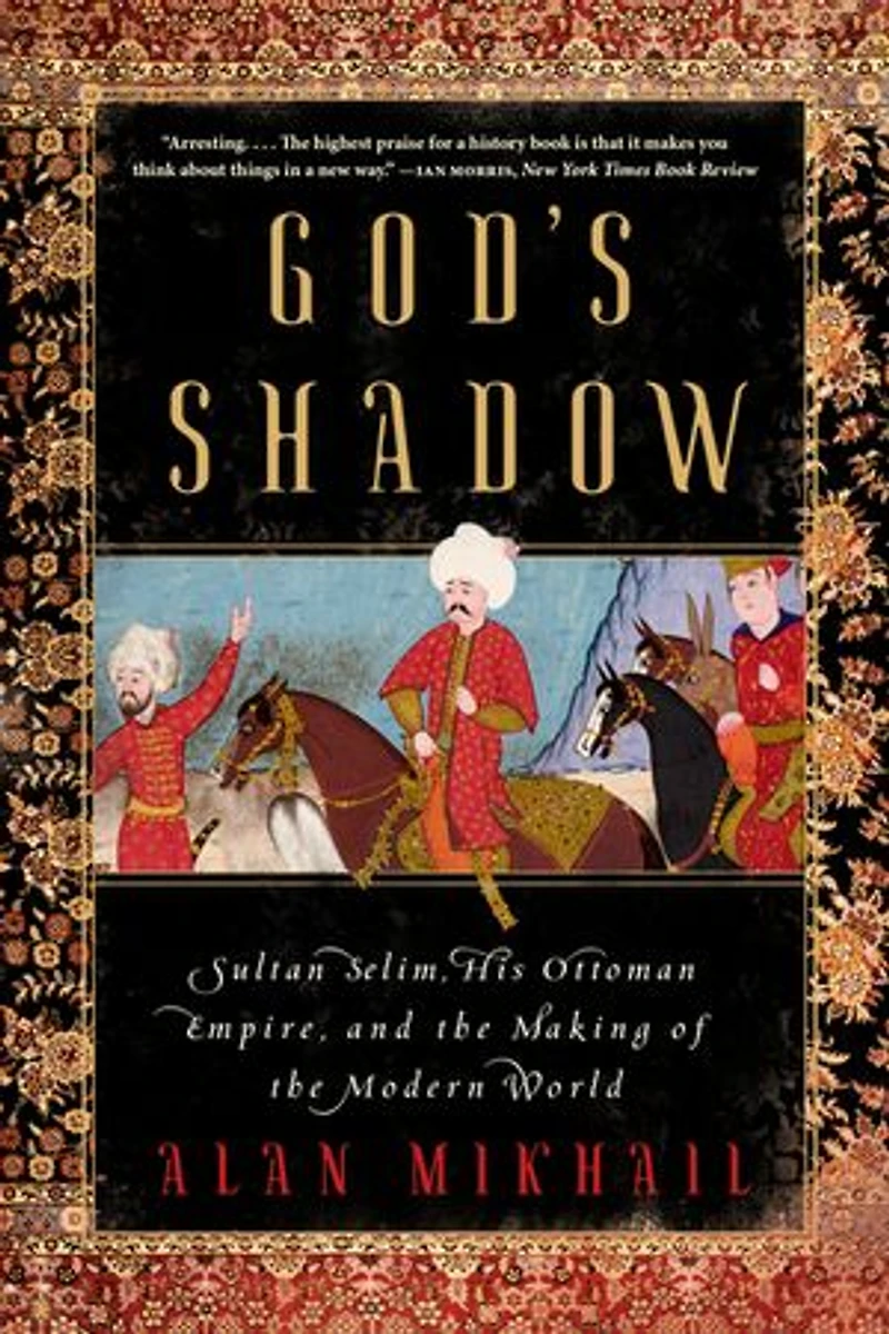 God's Shadow: Sultan Selim, His Ottoman Empire, And The Making Of Modern World