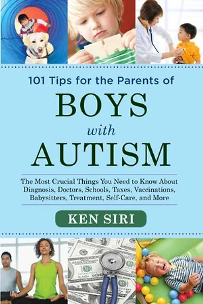 101 Tips for The Parents of Boys with Autism: Most Crucial Things You Need to Know About Diagnosis, Doctors, Schools, Taxes, Vaccinations, Babysitters, Treatment, Food, Self-Care, and More