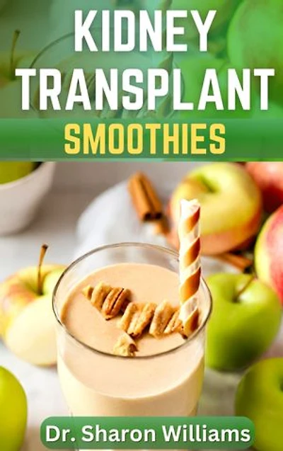 KIDNEY TRANSPLANT SMOOTHIES COOKBOOK: Nutritious Recipes Guide to Boost Immune, Ehance Renal Health and Prevent Further Complications