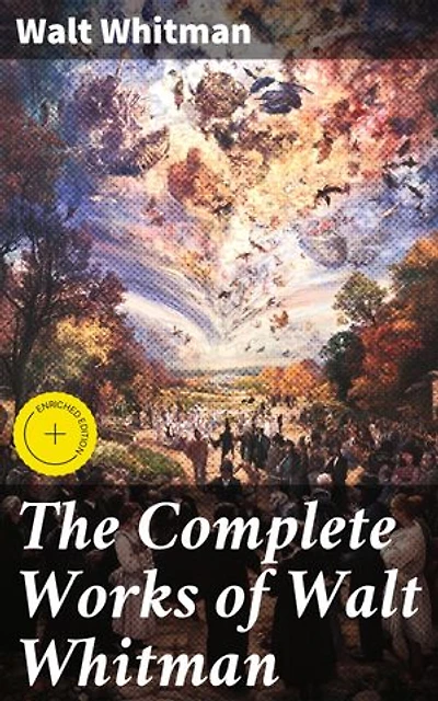 The Complete Works of Walt Whitman: Enriched edition. Exploring the Essence of American Spirit through Poetry and Prose