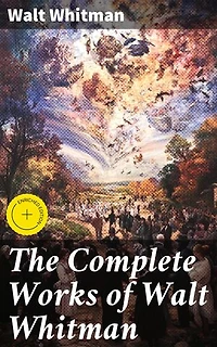 The Complete Works of Walt Whitman: Enriched edition. Exploring the Essence of American Spirit through Poetry and Prose