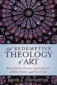 A Redemptive Theology of Art: Restoring Godly Aesthetics to Doctrine and Culture