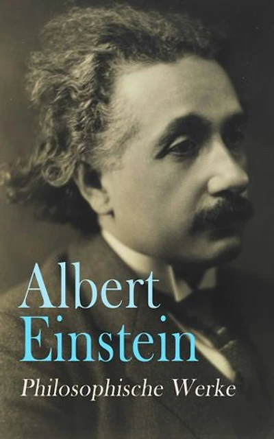 Albert Einstein: Philosophische Werke: Vom Sinn des Lebens, Religion und Wissenschaft, Der wahre Wert eines Menschen, Gut und Böse, Vom Reichtum...