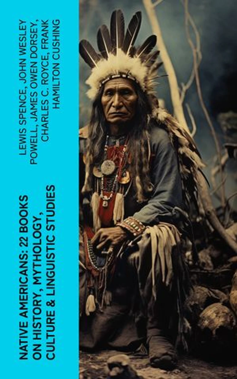 Native Americans: 22 Books on History, Mythology, Culture & Linguistic Studies: History of the Great Tribes, Language, Customs & Legends of Cherokee, Iroquois, Sioux, Navajo, Zuñi…