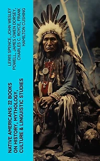 Native Americans: 22 Books on History, Mythology, Culture & Linguistic Studies: History of the Great Tribes, Language, Customs & Legends of Cherokee, Iroquois, Sioux, Navajo, Zuñi…