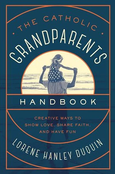 The Catholic Grandparents Handbook: Creative Ways to Show Love, Share Faith, and Have Fun