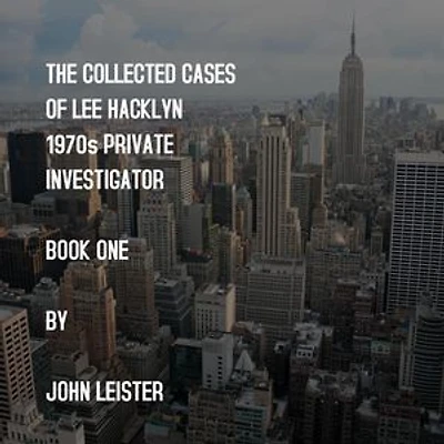 The Collected Cases Of Lee Hacklyn 1970s Private Investigator Book One by John Leister: Lee Hacklyn, #1