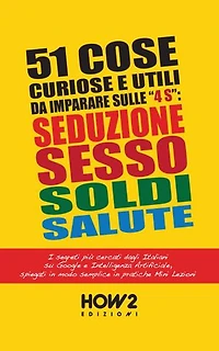 51 COSE UTILI E CURIOSE DA IMPARARE IN 3 MINUTI SULLE 4 “S”: SEDUZIONE, SESSO, SOLDI, SALUTE: I Segreti più cercati dagli Italiani su Google e Intelligenza Artificiale, in pratiche Mini Lezioni