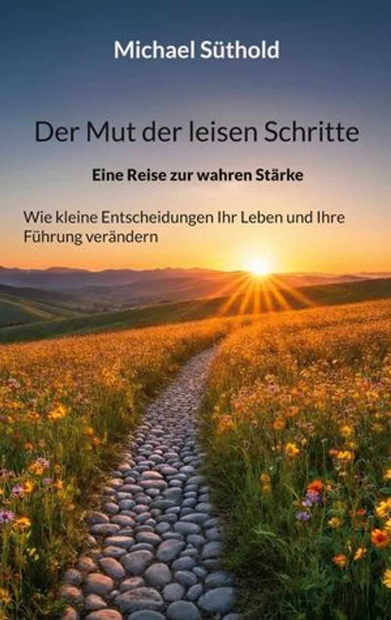 Der Mut der leisen Schritte: Eine Reise zur wahren Stärke. Wie kleine Entscheidungen Ihr Leben und Ihre Führung verändern