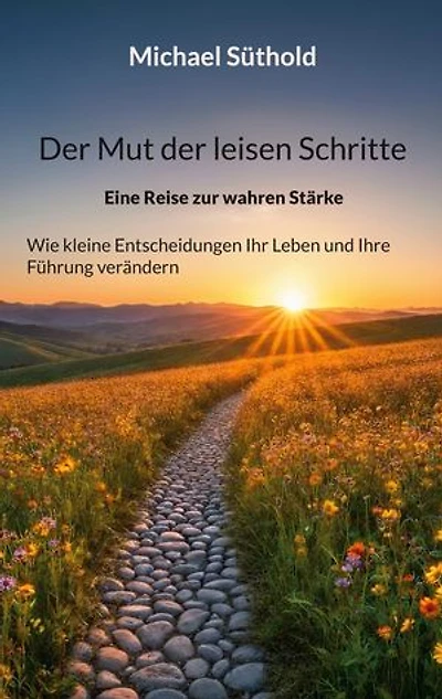 Der Mut der leisen Schritte: Eine Reise zur wahren Stärke. Wie kleine Entscheidungen Ihr Leben und Ihre Führung verändern