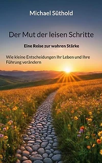Der Mut der leisen Schritte: Eine Reise zur wahren Stärke. Wie kleine Entscheidungen Ihr Leben und Ihre Führung verändern