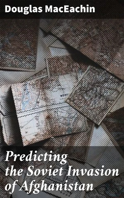 Predicting the Soviet Invasion of Afghanistan: Enriched edition. Unveiling the Intelligence Failures Behind a Strategic Soviet Move