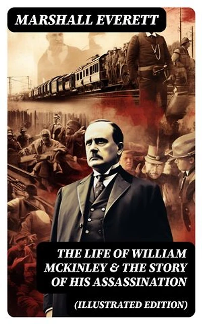 The Life of William McKinley & The Story of His Assassination (Illustrated Edition)