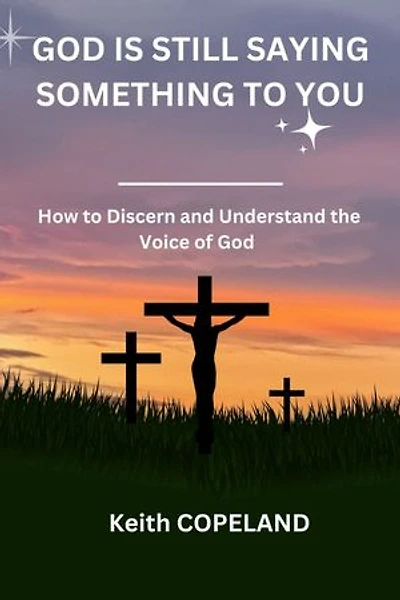 GOD IS STILL SAYING SOMETHING TO YOU: How to Discern and Understand the Voice of God