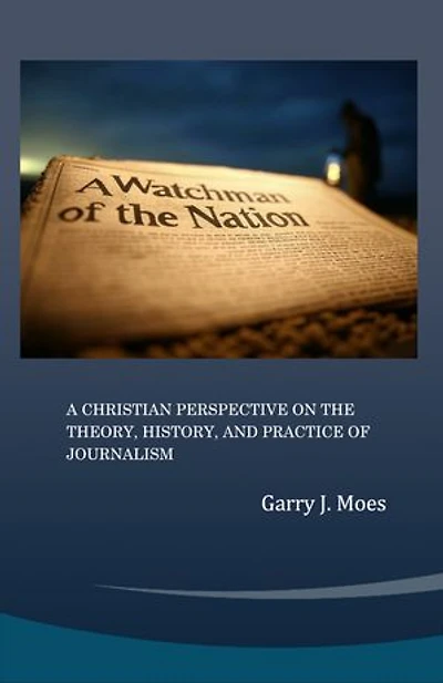 A Watchman of the Nation: A Christian Perspective on the Theory, History, and Practice of Journalism