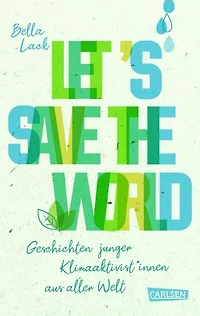 Let's Save the World - Geschichten junger Klimaaktivist*innen aus aller Welt: Spannende Porträts und Tatsachenberichte kombiniert mit konkreten Vorschlägen und Ideen zum Klimaschutz