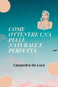 COME OTTENERE UNA PELLE NATURALE E IMPECCABILE: Una guida completa all'utilizzo di ingredienti naturali sulla pelle