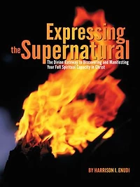 Expressing The Supernatural: Divine Gateway To Discovering And Manifesting Your Full Spiritual Capacity Christ
