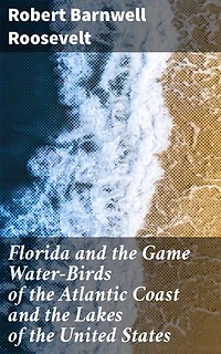 Florida and the Game Water-Birds of the Atlantic Coast and the Lakes of the United States: Exploring Wildlife Along Atlantic Coast & Lakes