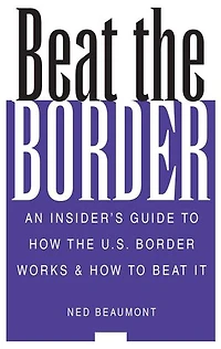 Beat the Border: An Insider's Guide to How the U.S. Border Works & How to Beat It