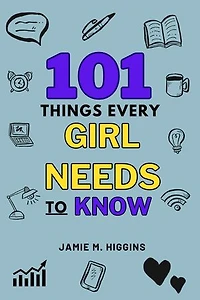 101 Things Every Girl Needs to Know: Vital Life Advice for Teenage Girls