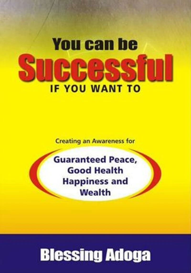 You Can Be Successful If You Want To: Creating an awareness for guaranteed peace, good health, happiness and wealth.