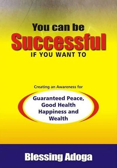 You Can Be Successful If You Want To: Creating an awareness for guaranteed peace, good health, happiness and wealth.