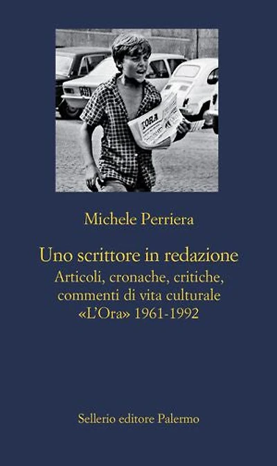 Uno scrittore in redazione: Articoli, cronache, critiche, commenti di vita culturale. «L’Ora» 1961-1992