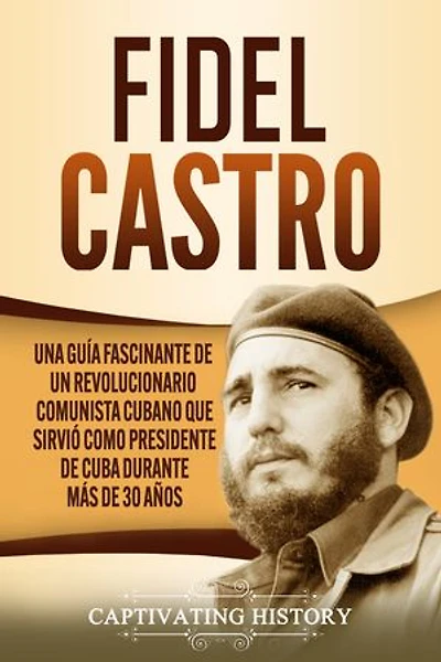 Fidel Castro: Una guía fascinante de un revolucionario comunista cubano que sirvió como presidente de Cuba durante más de 30 años